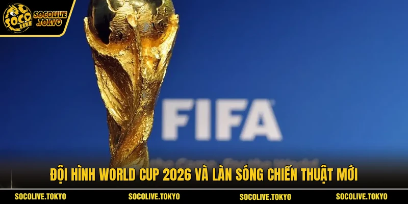 Đội hình World Cup 2026 và làn sóng chiến thuật mới