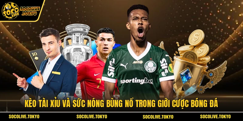 Kèo Tài Xỉu và sức nóng bùng nổ trong giới cược bóng đá