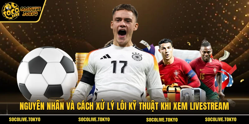 Nguyên nhân và cách xử lý lỗi kỹ thuật khi xem livestream