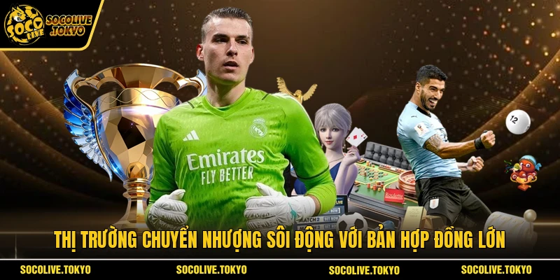 Thị trường chuyển nhượng sôi động với bản hợp đồng lớn